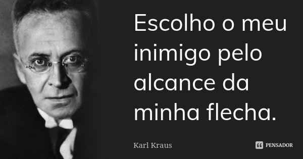 Escolho o meu inimigo pelo alcance da minha flecha.... Frase de Karl Kraus.