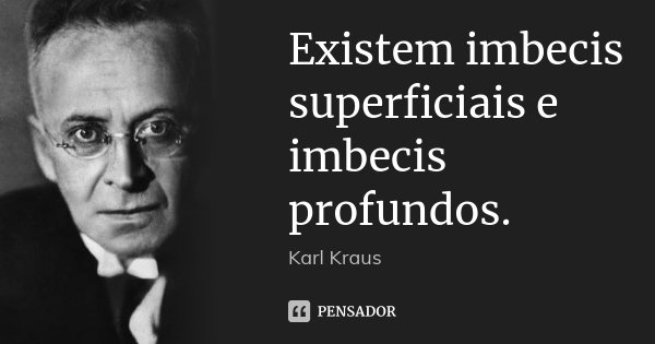 Existem imbecis superficiais e imbecis profundos.... Frase de Karl Kraus.