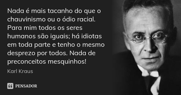 Nada é mais tacanho do que o chauvinismo ou o ódio racial. Para mim todos os seres humanos são iguais; há idiotas em toda parte e tenho o mesmo desprezo por tod... Frase de Karl Kraus.