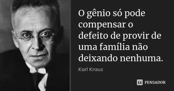 O gênio só pode compensar o defeito de provir de uma família não deixando nenhuma.... Frase de Karl Kraus.