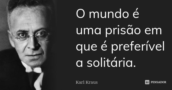 O mundo é uma prisão em que é preferível a solitária.... Frase de Karl Kraus.