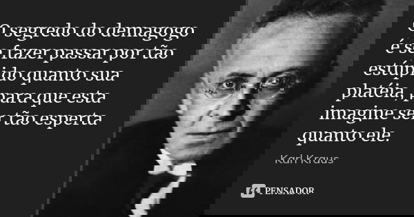 O segredo do demagogo é se fazer passar por tão estúpido quanto sua platéia, para que esta imagine ser tão esperta quanto ele.... Frase de Karl Kraus.