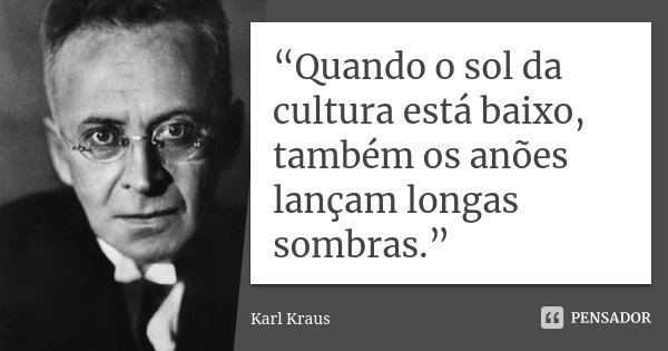 “Quando o sol da cultura está baixo, também os anões lançam longas sombras.”... Frase de Karl Kraus.