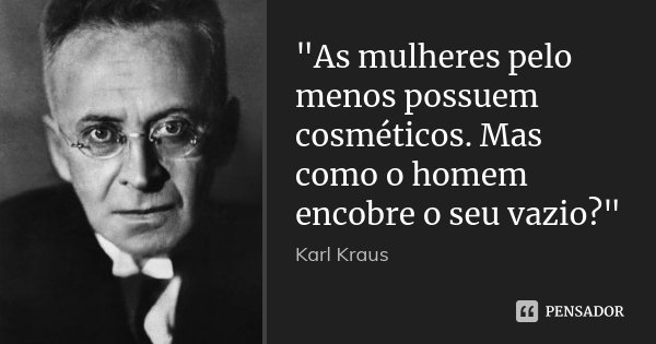 "As mulheres pelo menos possuem cosméticos. Mas como o homem encobre o seu vazio?"... Frase de Karl Kraus.