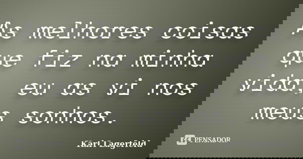 As melhores coisas que fiz na minha vida, eu as vi nos meus sonhos.... Frase de Karl Lagerfeld.