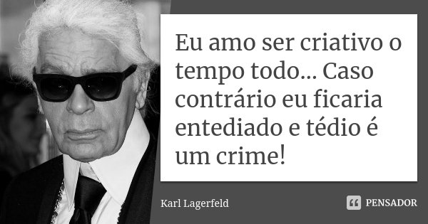 Eu amo ser criativo o tempo todo… Caso contrário eu ficaria entediado e tédio é um crime!... Frase de Karl Lagerfeld.