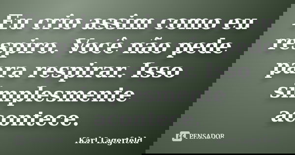 Eu crio assim como eu respiro. Você não pede para respirar. Isso simplesmente acontece.... Frase de Karl Lagerfeld.