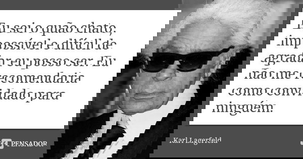 Eu sei o quão chato, impossível e difícil de agradar eu posso ser. Eu não me recomendaria como convidado para ninguém.... Frase de Karl Lagerfeld.