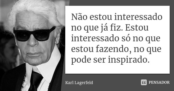 Não estou interessado no que já fiz. Estou interessado só no que estou fazendo, no que pode ser inspirado.... Frase de Karl Lagerfeld.