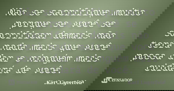 Não se sacrifique muito porque se você se sacrificar demais não terá nada mais que você possa dar e ninguém mais cuidará de você.... Frase de Karl Lagerfeld.