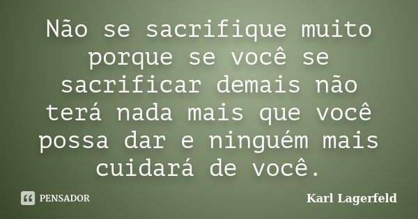 Não se sacrifique muito porque se você se sacrificar demais não terá nada mais que você possa dar e ninguém mais cuidará de você.... Frase de Karl Lagerfeld.