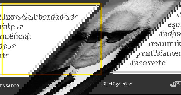O luxo é a liberdade de espírito, a independência, resumindo, o politicamente incorreto.... Frase de Karl Lagerfeld.
