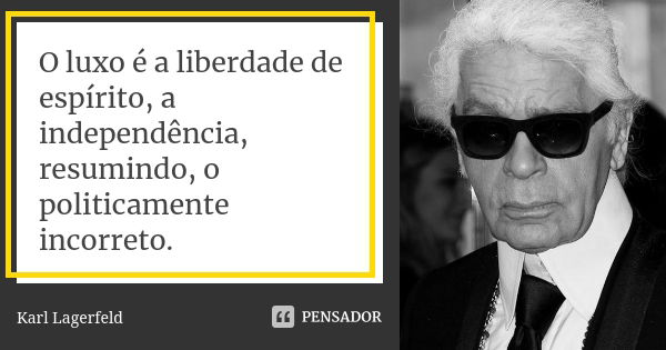 O luxo é a liberdade de espírito, a independência, resumindo, o politicamente incorreto.... Frase de Karl Lagerfeld.