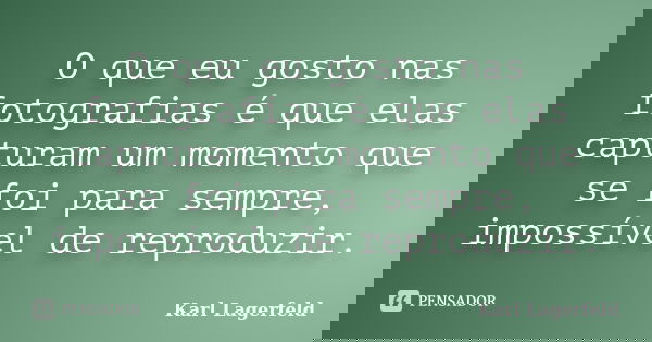 O que eu gosto nas fotografias é que elas capturam um momento que se foi para sempre, impossível de reproduzir.... Frase de Karl Lagerfeld.