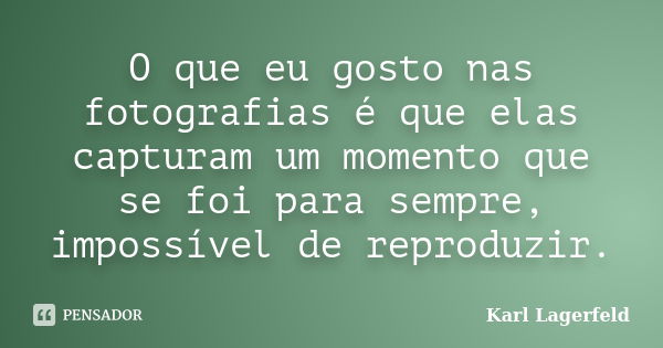 O que eu gosto nas fotografias é que elas capturam um momento que se foi para sempre, impossível de reproduzir.... Frase de Karl Lagerfeld.