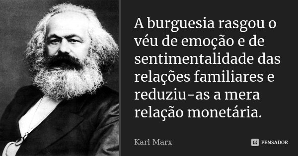 A burguesia rasgou o véu de emoção e de sentimentalidade das relações familiares e reduziu-as a mera relação monetária.... Frase de Karl Marx.