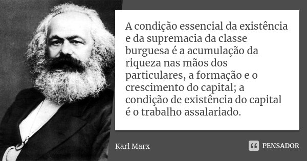 A condição essencial da existência e da supremacia da classe burguesa é a acumulação da riqueza nas mãos dos particulares, a formação e o crescimento do capital... Frase de Karl Marx.