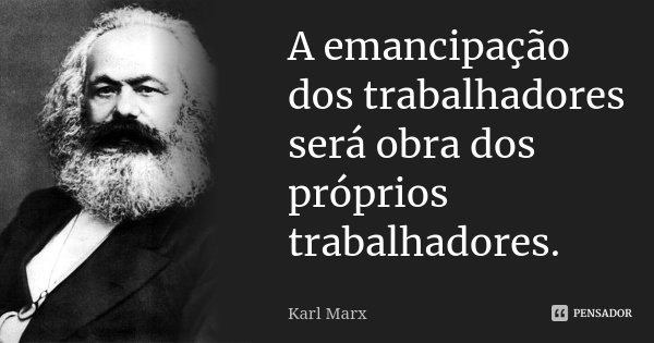 A emancipação dos trabalhadores será obra dos próprios trabalhadores.... Frase de Karl Marx.