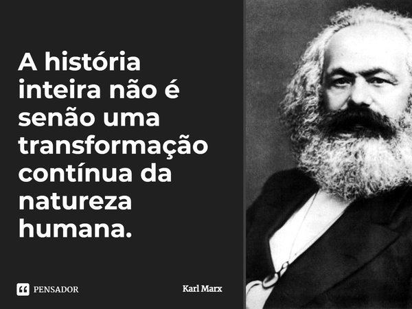 ⁠A história inteira não é senão uma transformação contínua da natureza humana.... Frase de Karl Marx.