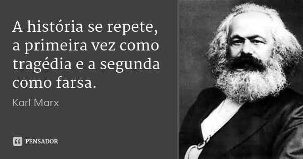 A história se repete, a primeira vez como tragédia e a segunda como farsa.... Frase de Karl Marx.