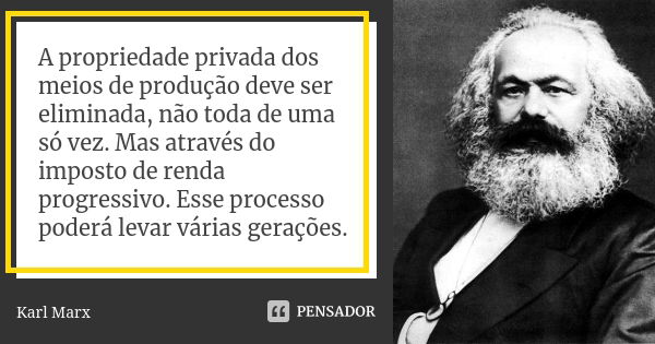 A propriedade privada dos meios de produção deve ser eliminada, não toda de uma só vez. Mas através do imposto de renda progressivo. Esse processo poderá levar ... Frase de Karl Marx.