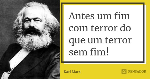 Antes um fim com terror do que um terror sem fim!... Frase de Karl Marx.