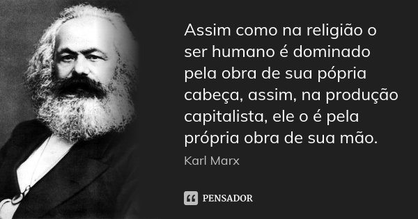 Assim como na religião o ser humano é dominado pela obra de sua pópria cabeça, assim, na produção capitalista, ele o é pela própria obra de sua mão.... Frase de Karl Marx.