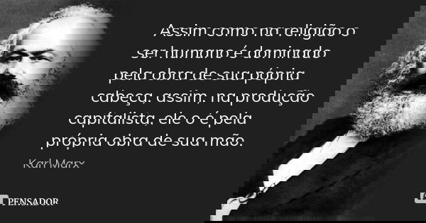 Assim como na religião o ser humano é dominado pela obra de sua pópria cabeça, assim, na produção capitalista, ele o é pela própria obra de sua mão.... Frase de Karl Marx.