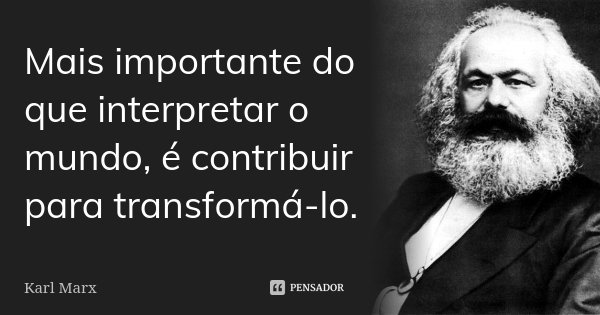 Mais importante do que interpretar o mundo, é contribuir para transformá-lo.... Frase de Karl Marx.