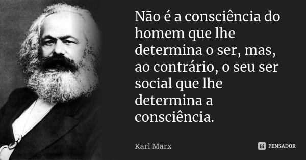 Não é a consciência do homem que lhe determina o ser, mas, ao contrário, o seu ser social que lhe determina a consciência.... Frase de Karl Marx.