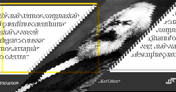 Nós não temos compaixão e não pedimos nenhuma compaixão a vocês. Quando chegar a nossa vez, não vamos arranjar desculpas para o terror.... Frase de Karl Marx.