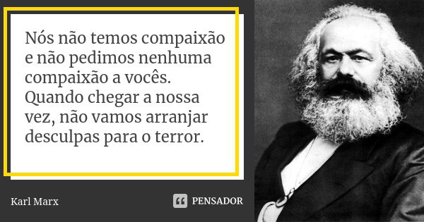 Nós não temos compaixão e não pedimos nenhuma compaixão a vocês. Quando chegar a nossa vez, não vamos arranjar desculpas para o terror.... Frase de Karl Marx.