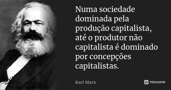 Numa sociedade dominada pela produção capitalista, até o produtor não capitalista é dominado por concepções capitalistas.... Frase de Karl Marx.