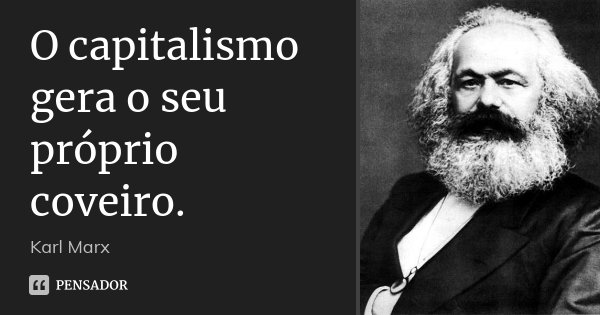 O capitalismo gera o seu próprio coveiro.... Frase de Karl Marx.