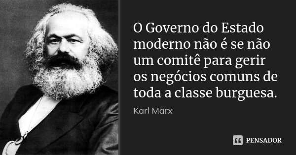 O Governo do Estado moderno não é se não um comitê para gerir os negócios comuns de toda a classe burguesa.... Frase de Karl Marx.