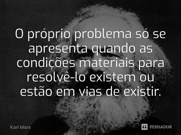 ⁠O próprio problema só se apresenta quando as condições materiais para resolvê-lo existem ou estão em vias de existir.... Frase de Karl Marx.