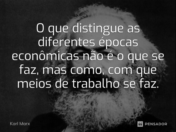 ⁠O que distingue as diferentes épocas econômicas não é o que se faz, mas como, com que meios de trabalho se faz.... Frase de Karl Marx.