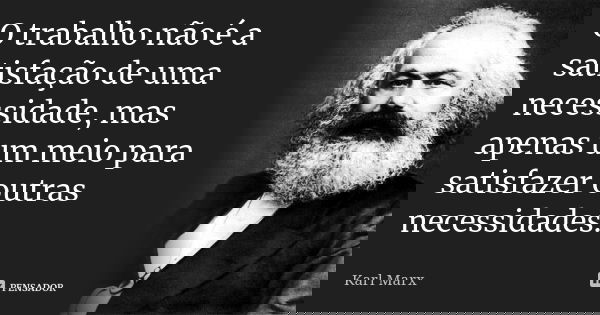 O trabalho não é a satisfação de uma necessidade, mas apenas um meio para satisfazer outras necessidades.... Frase de Karl Marx.