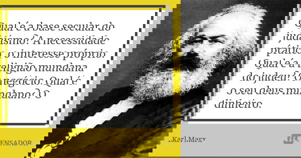 Qual é a base secular do judaísmo? A necessidade prática, o interesse próprio. Qual é a religião mundana do judeu? O negócio. Qual é o seu deus mundano? O dinhe... Frase de Karl Marx.