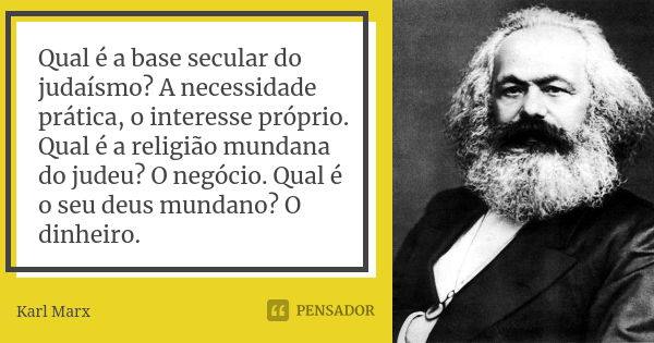 Qual é a base secular do judaísmo? A necessidade prática, o interesse próprio. Qual é a religião mundana do judeu? O negócio. Qual é o seu deus mundano? O dinhe... Frase de Karl Marx.