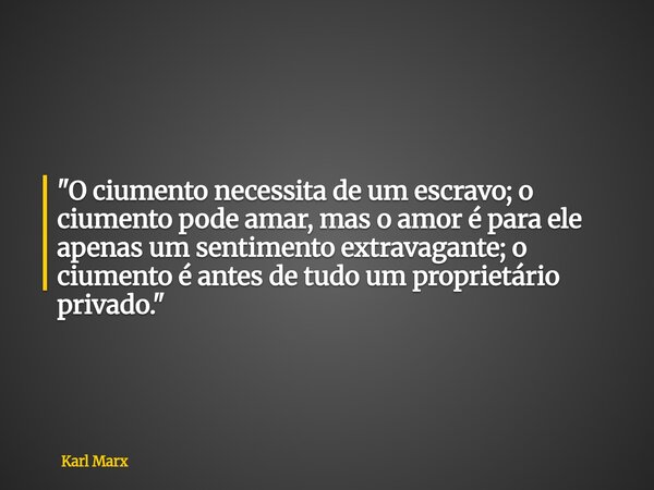 "O ciumento necessita de um escravo; o ciumento pode amar, mas o amor é para ele apenas um sentimento extravagante; o ciumento é antes de tudo um proprietá... Frase de Karl Marx.