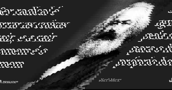 Ser radical é agarrar as coisas pela raiz, e a raiz para o homem é o próprio homem.... Frase de Karl Marx.