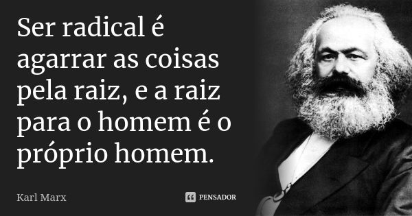 Ser radical é agarrar as coisas pela raiz, e a raiz para o homem é o próprio homem.... Frase de Karl Marx.