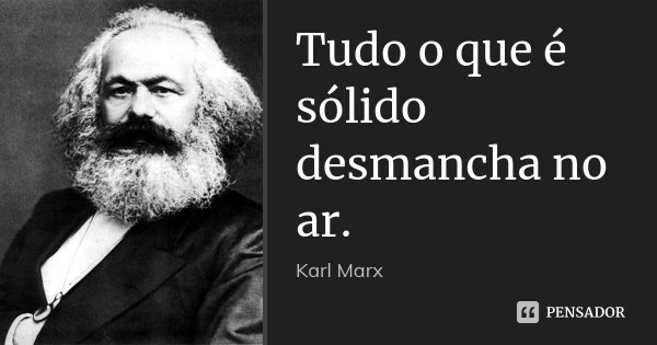 Tudo o que é sólido desmancha no ar.... Frase de Karl Marx.