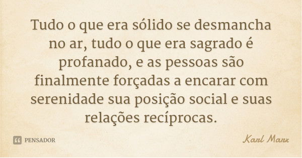 Tudo o que era sólido se desmancha no ar, tudo o que era sagrado é profanado, e as pessoas são finalmente forçadas a encarar com serenidade sua posição social e... Frase de Karl Marx.