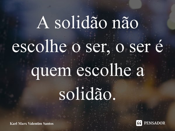 ⁠A solidão não escolhe o ser, o ser é quem escolhe a solidão.... Frase de Karl Marx Valentim Santos.