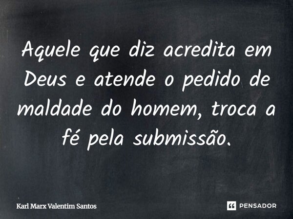 ⁠Aquele que diz acredita em Deus e atende o pedido de maldade do homem, troca a fé pela submissão.... Frase de Karl Marx Valentim Santos.