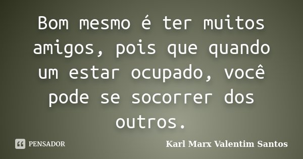 Bom mesmo é ter muitos amigos, pois que quando um estar ocupado, você pode se socorrer dos outros.... Frase de Karl Marx Valentim Santos.