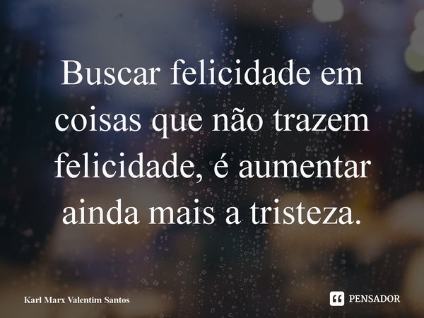 ⁠Buscar felicidade em coisas que não trazem felicidade, é aumentar ainda mais a tristeza.... Frase de Karl Marx Valentim Santos.