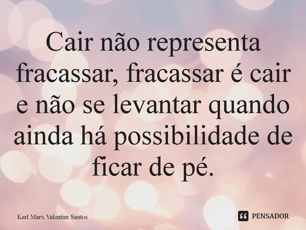 ⁠Cair não representa fracassar, fracassar é cair e não se levantar quando ainda há possibilidade de ficar de pé.... Frase de Karl Marx Valentim Santos.